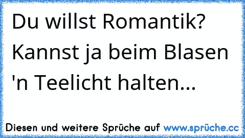 Du willst Romantik? Kannst ja beim Blasen 'n Teelicht halten...