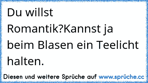 Du willst Romantik?
Kannst ja beim Blasen ein Teelicht halten.