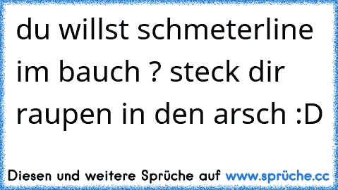 du willst schmeterline im bauch ? steck dir raupen in den arsch :D 