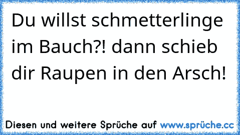 Du willst schmetterlinge im Bauch?! dann schieb dir Raupen in den Arsch!