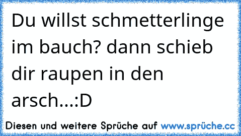 Du willst schmetterlinge im bauch? dann schieb dir raupen in den arsch...:D