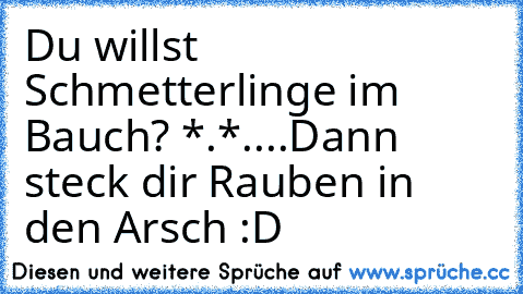 Du willst Schmetterlinge im Bauch? *.*
....
Dann steck dir Rauben in den Arsch :D