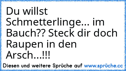 Du willst Schmetterlinge... im Bauch?? Steck dir doch Raupen in den Arsch...!!!