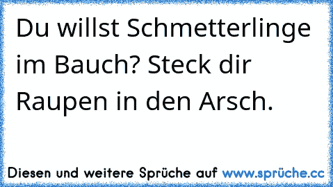 Du willst Schmetterlinge im Bauch? Steck dir Raupen in den Arsch.