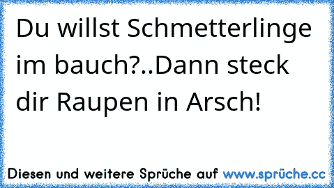 Du willst Schmetterlinge im bauch?..
Dann steck dir Raupen in Arsch!