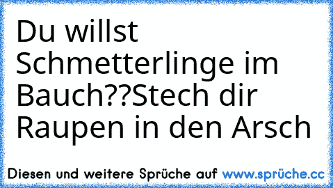 Du willst Schmetterlinge im Bauch??
Stech dir Raupen in den Arsch