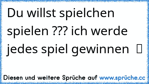 Du willst spielchen spielen ??? ich werde jedes spiel gewinnen  ツ