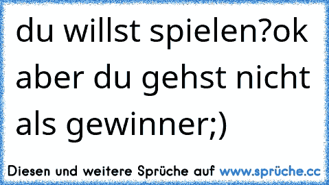 du willst spielen?ok aber du gehst nicht als gewinner;)