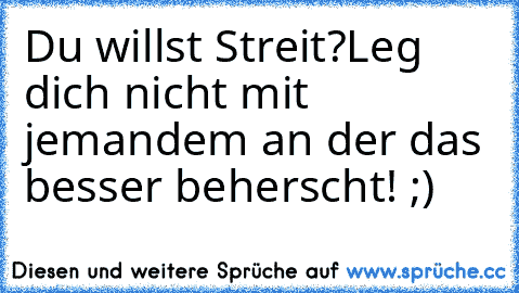 Du willst Streit?
Leg dich nicht mit jemandem an der das besser beherscht! ;)