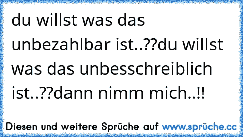 du willst was das unbezahlbar ist..??
du willst was das unbesschreiblich ist..??
dann nimm mich..!!