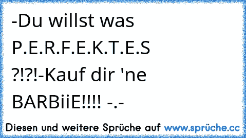 -Du willst was P.E.R.F.E.K.T.E.S  ?!?!
-Kauf dir 'ne BARBiiE!!!! -.-