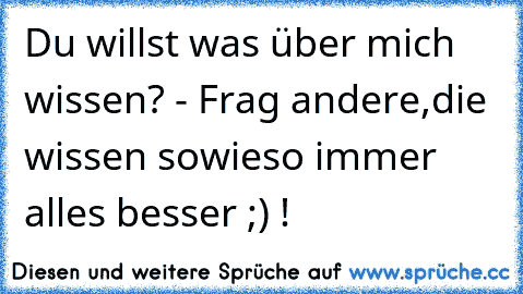 Du willst was über mich wissen? - Frag andere,die wissen sowieso immer alles besser ;) !