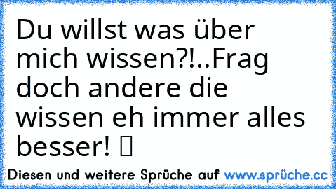 Du willst was über mich wissen?!..Frag doch andere die wissen eh immer alles besser! ツ