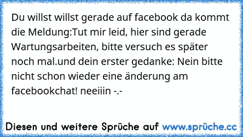 Du willst willst gerade auf facebook da kommt die Meldung:
Tut mir leid, hier sind gerade Wartungsarbeiten, bitte versuch es später noch mal.
und dein erster gedanke: Nein bitte nicht schon wieder eine änderung am facebookchat! neeiiin -.-