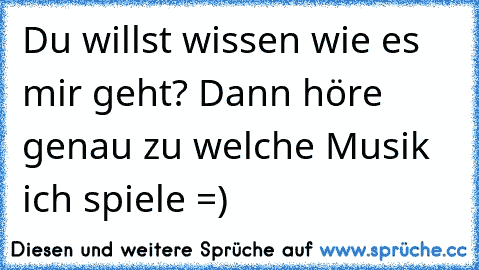 Du willst wissen wie es mir geht? Dann höre genau zu welche Musik ich spiele =)