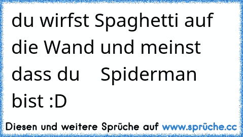 du wirfst Spaghetti auf die Wand und meinst dass du    Spiderman bist :D