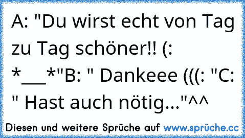 A: "Du wirst echt von Tag zu Tag schöner!! (: *___*"
B: " Dankeee (((: "
C: " Hast auch nötig..."
^^