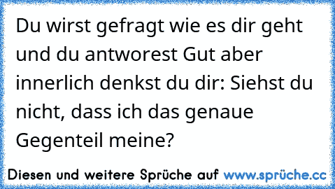 Du wirst gefragt wie es dir geht und du antworest Gut aber innerlich denkst du dir: Siehst du nicht, dass ich das genaue Gegenteil meine?