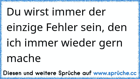 Du wirst immer der einzige Fehler sein, den ich immer wieder gern mache  ♥ ♥ ♥