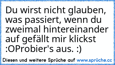 Du wirst nicht glauben, was passiert, wenn du zweimal hintereinander auf gefällt mir klickst :O
Probier's aus. :)