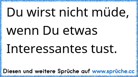 Du wirst nicht müde, wenn Du etwas Interessantes tust.