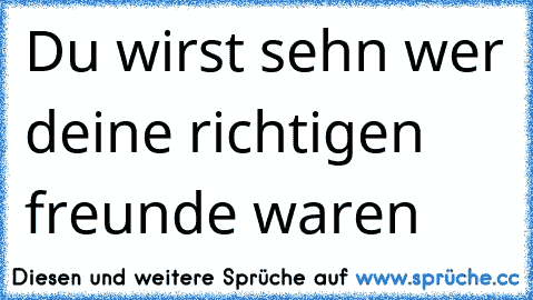 Du wirst sehn wer deine richtigen freunde waren ♥