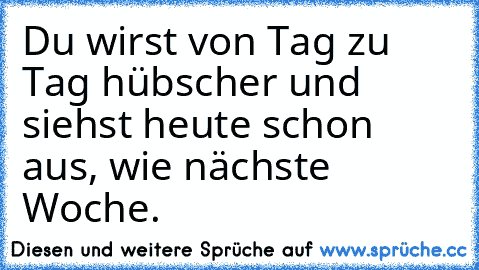 Du wirst von Tag zu Tag hübscher und siehst heute schon aus, wie nächste Woche.