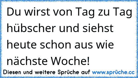 Du wirst von Tag zu Tag hübscher und siehst heute schon aus wie nächste Woche!