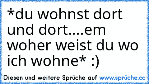 *du wohnst dort und dort....em woher weist du wo ich wohne* :)