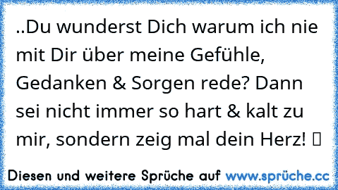 ..Du wunderst Dich warum ich nie mit Dir über meine Gefühle, Gedanken & Sorgen rede? Dann sei nicht immer so hart & kalt zu mir, sondern zeig mal dein Herz! ツ