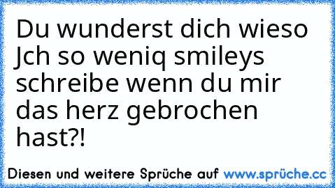 Du wunderst dich wieso Jch so weniq smileys schreibe wenn du mir das herz gebrochen hast?!