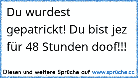 Du wurdest gepatrickt! Du bist jez für 48 Stunden doof!!!