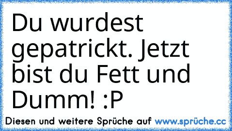 Du wurdest gepatrickt. Jetzt bist du Fett und Dumm! :P