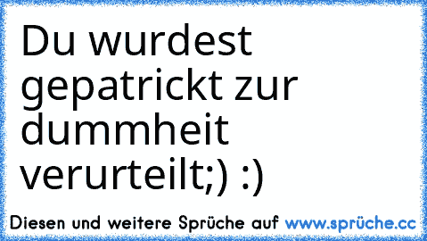 Du wurdest gepatrickt zur dummheit verurteilt
;) :)