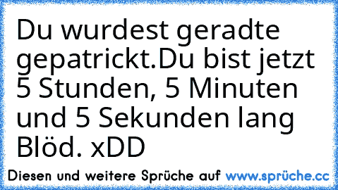 Du wurdest geradte gepatrickt.
Du bist jetzt 5 Stunden, 5 Minuten und 5 Sekunden lang Blöd. xDD