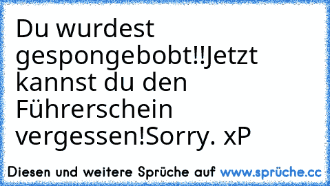 Du wurdest gespongebobt!!
Jetzt kannst du den Führerschein vergessen!
Sorry. xP