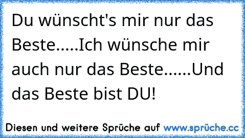 Du wünscht's mir nur das Beste.....Ich wünsche mir auch nur das Beste......Und das Beste bist DU! 