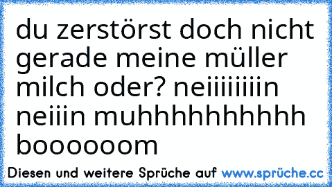 du zerstörst doch nicht gerade meine müller milch oder? neiiiiiiiin neiiin muhhhhhhhhhh boooooom