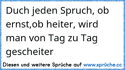 Duch jeden Spruch, ob ernst,ob heiter, wird man von Tag zu Tag gescheiter