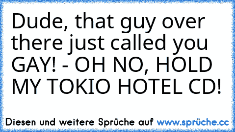 Dude, that guy over there just called you GAY! - OH NO, HOLD MY TOKIO HOTEL CD!