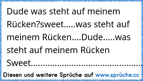 Dude was steht auf meinem Rücken?sweet.....was steht auf meinem Rücken....Dude.....was steht auf meinem Rücken Sweet.....................................................:)