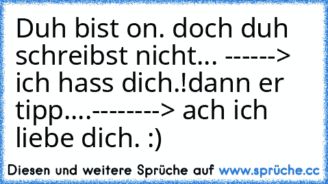 Duh bist on. doch duh schreibst nicht... ------> ich hass dich.!
dann er tipp....
--------> ach ich liebe dich. :) ♥