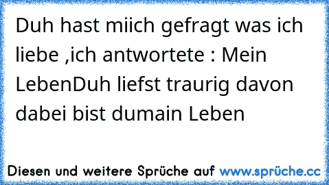 Duh hast miich gefragt was ich liebe ,ich antwortete : Mein Leben
Duh liefst traurig davon dabei bist dumain Leben♥