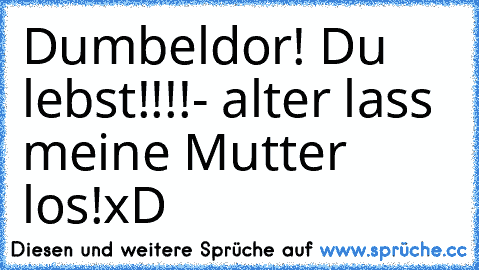 Dumbeldor! Du lebst!!!!
- alter lass meine Mutter los!
xD