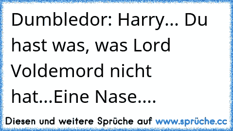 Dumbledor: Harry... Du hast was, was Lord Voldemord nicht hat...
Eine Nase....