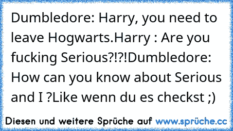 Dumbledore: Harry, you need to leave Hogwarts.
Harry : Are you fucking Serious?!?!
Dumbledore: How can you know about Serious and I ?
Like wenn du es checkst ;)