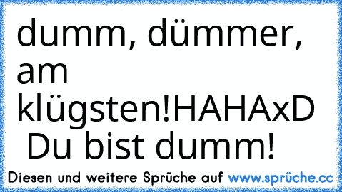 dumm, dümmer, am klügsten!
HAHAxD  Du bist dumm!