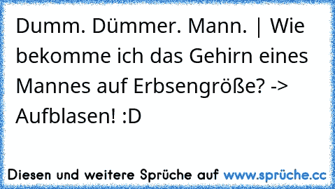 Dumm. Dümmer. Mann. | Wie bekomme ich das Gehirn eines Mannes auf Erbsengröße? -> Aufblasen! :D