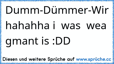 Dumm-Dümmer-Wir ♥
hahahha i  was  wea gmant is :DD