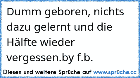 Dumm geboren, nichts dazu gelernt und die Hälfte wieder vergessen.
by f.b.